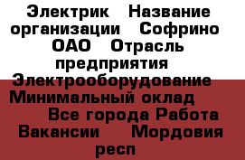 Электрик › Название организации ­ Софрино, ОАО › Отрасль предприятия ­ Электрооборудование › Минимальный оклад ­ 30 000 - Все города Работа » Вакансии   . Мордовия респ.